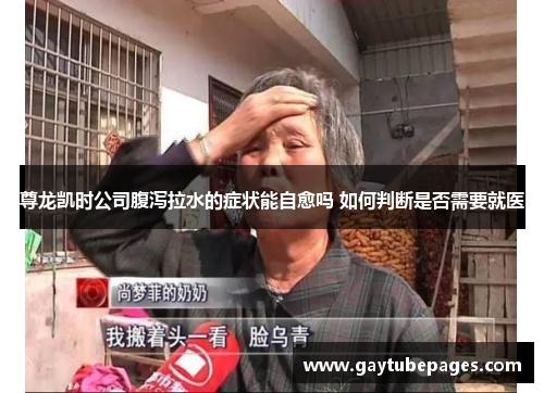 尊龙凯时公司腹泻拉水的症状能自愈吗 如何判断是否需要就医